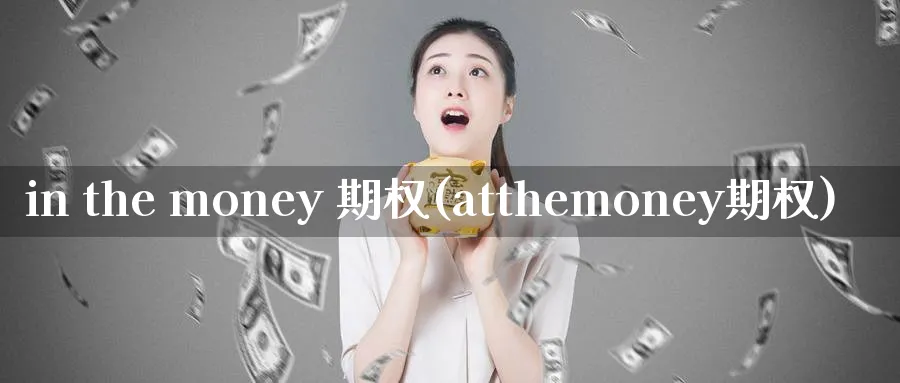 in the money 期权(atthemoney期权)_财金百科_第1张_青花期货直播间 in the money 期权(atthemoney期权)_https://qh.ynbygsw.com_财金百科_第1张