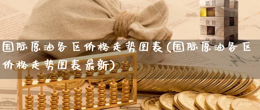 国际原油各区价格走势图表(国际原油各区价格走势图表最新)_财金百科_第1张_青花期货直播间 国际原油各区价格走势图表(国际原油各区价格走势图表最新)_https://qh.ynbygsw.com_财金百科_第1张