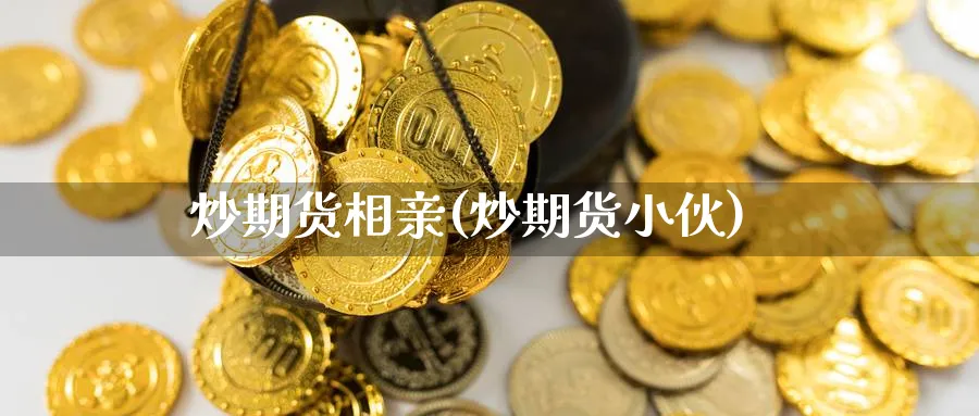 炒期货相亲(炒期货小伙)_国际期货_第1张_青花期货直播间 炒期货相亲(炒期货小伙)_https://qh.ynbygsw.com_国际期货_第1张