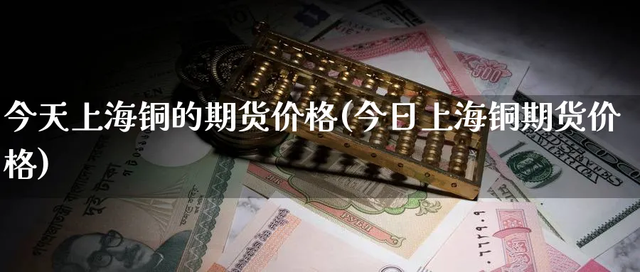 今天上海铜的期货价格(今日上海铜期货价格)_期货喊单_第1张_青花期货直播间 今天上海铜的期货价格(今日上海铜期货价格)_https://qh.ynbygsw.com_期货喊单_第1张