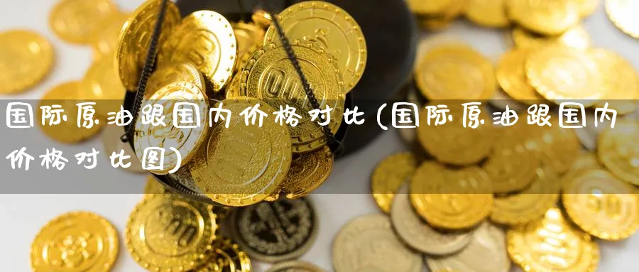 国际原油跟国内价格对比(国际原油跟国内价格对比图)_期货交易_第1张_青花期货直播间 国际原油跟国内价格对比(国际原油跟国内价格对比图)_https://qh.ynbygsw.com_期货交易_第1张