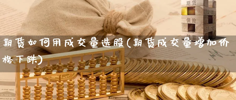 期货如何用成交量选股(期货成交量增加价格下跌)_期货喊单_第1张_青花期货直播间 期货如何用成交量选股(期货成交量增加价格下跌)_https://qh.ynbygsw.com_期货喊单_第1张