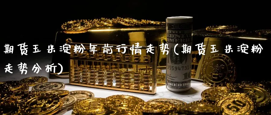 期货玉米淀粉年前行情走势(期货玉米淀粉走势分析)_财金知识_第1张_青花期货直播间 期货玉米淀粉年前行情走势(期货玉米淀粉走势分析)_https://qh.ynbygsw.com_财金知识_第1张