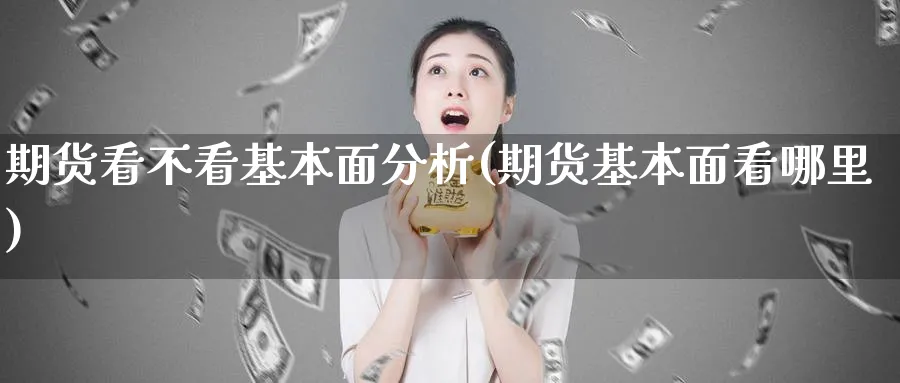 期货看不看基本面分析(期货基本面看哪里)_财金百科_第1张_青花期货直播间 期货看不看基本面分析(期货基本面看哪里)_https://qh.ynbygsw.com_财金百科_第1张