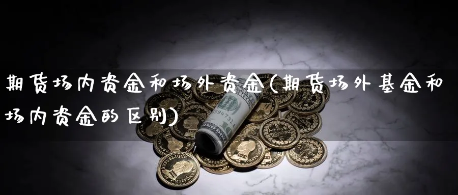 期货场内资金和场外资金(期货场外基金和场内资金的区别)_财金知识_第1张_青花期货直播间 期货场内资金和场外资金(期货场外基金和场内资金的区别)_https://qh.ynbygsw.com_财金知识_第1张