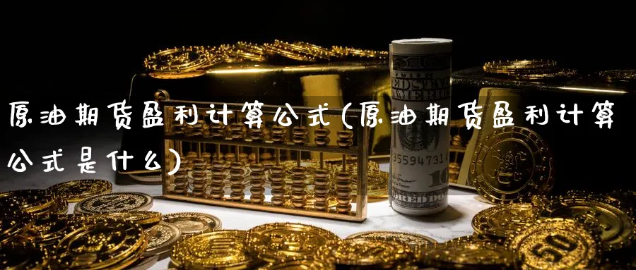 原油期货盈利计算公式(原油期货盈利计算公式是什么)_国际期货_第1张_青花期货直播间 原油期货盈利计算公式(原油期货盈利计算公式是什么)_https://qh.ynbygsw.com_国际期货_第1张