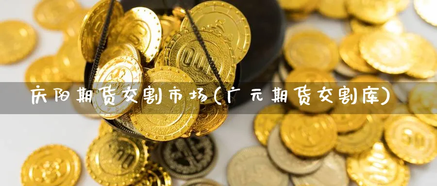 庆阳期货交割市场(广元期货交割库)_财金知识_第1张_青花期货直播间 庆阳期货交割市场(广元期货交割库)_https://qh.ynbygsw.com_财金知识_第1张