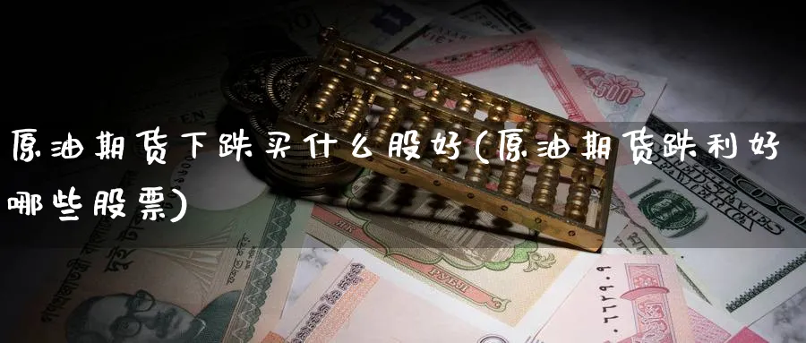原油期货下跌买什么股好(原油期货跌利好哪些股票)_期货喊单_第1张_青花期货直播间 原油期货下跌买什么股好(原油期货跌利好哪些股票)_https://qh.ynbygsw.com_期货喊单_第1张