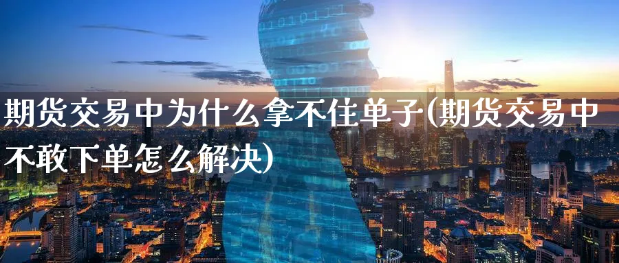期货交易中为什么拿不住单子(期货交易中不敢下单怎么解决)_https://qh.ynbygsw.com_财金知识_第1张