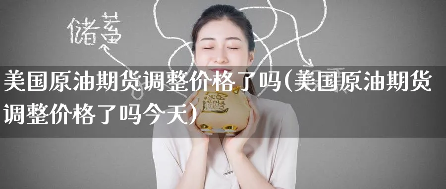 美国原油期货调整价格了吗(美国原油期货调整价格了吗今天)_财金百科_第1张_青花期货直播间 美国原油期货调整价格了吗(美国原油期货调整价格了吗今天)_https://qh.ynbygsw.com_财金百科_第1张