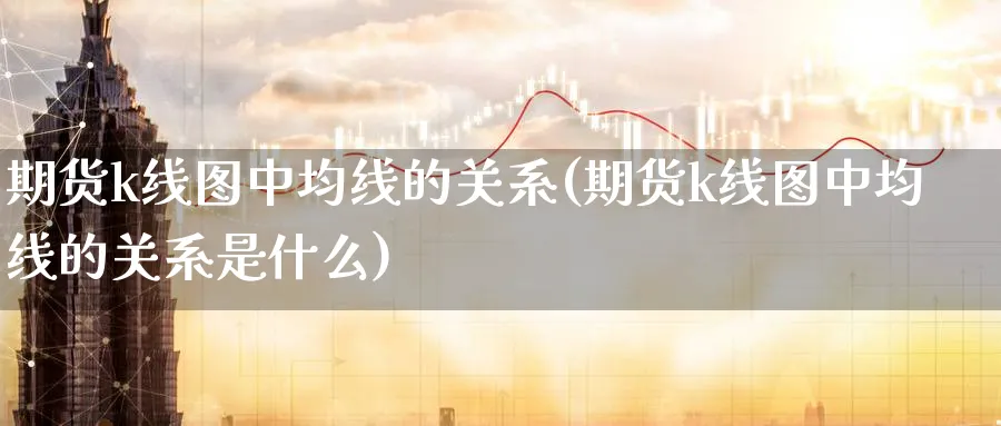 期货k线图中均线的关系(期货k线图中均线的关系是什么)_国际期货_第1张_青花期货直播间 期货k线图中均线的关系(期货k线图中均线的关系是什么)_https://qh.ynbygsw.com_国际期货_第1张