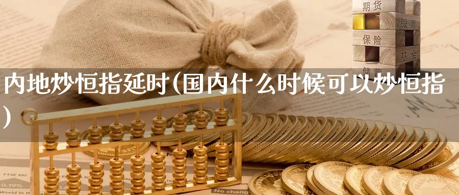 内地炒恒指延时(国内什么时候可以炒恒指)_期货直播_第1张_青花期货直播间 内地炒恒指延时(国内什么时候可以炒恒指)_https://qh.ynbygsw.com_期货直播_第1张