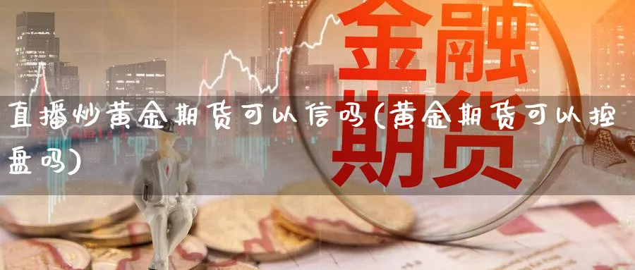 直播炒黄金期货可以信吗(黄金期货可以控盘吗)_国际期货_第1张_青花期货直播间 直播炒黄金期货可以信吗(黄金期货可以控盘吗)_https://qh.ynbygsw.com_国际期货_第1张