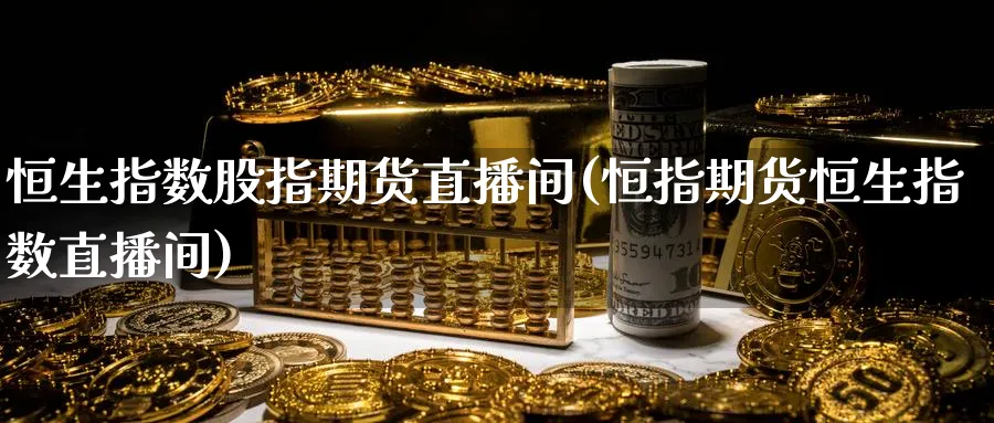 恒生指数股指期货直播间(恒指期货恒生指数直播间)_财金知识_第1张_青花期货直播间 恒生指数股指期货直播间(恒指期货恒生指数直播间)_https://qh.ynbygsw.com_财金知识_第1张