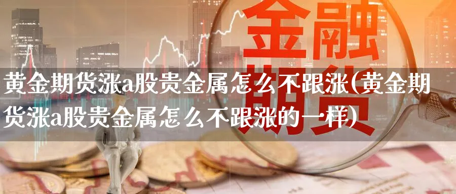 黄金期货涨a股贵金属怎么不跟涨(黄金期货涨a股贵金属怎么不跟涨的一样)_期货交易_第1张_青花期货直播间 黄金期货涨a股贵金属怎么不跟涨(黄金期货涨a股贵金属怎么不跟涨的一样)_https://qh.ynbygsw.com_期货交易_第1张