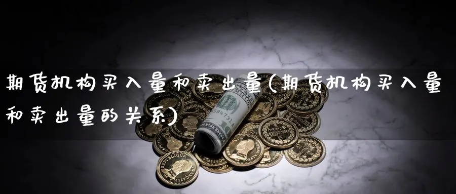 期货机构买入量和卖出量(期货机构买入量和卖出量的关系)_期货直播_第1张_青花期货直播间 期货机构买入量和卖出量(期货机构买入量和卖出量的关系)_https://qh.ynbygsw.com_期货直播_第1张