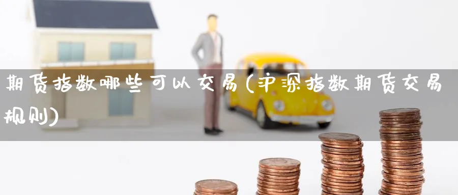 期货指数哪些可以交易(沪深指数期货交易规则)_财金百科_第1张_青花期货直播间 期货指数哪些可以交易(沪深指数期货交易规则)_https://qh.ynbygsw.com_财金百科_第1张