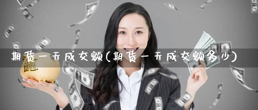 期货一天成交额(期货一天成交额多少)_财金知识_第1张_青花期货直播间 期货一天成交额(期货一天成交额多少)_https://qh.ynbygsw.com_财金知识_第1张