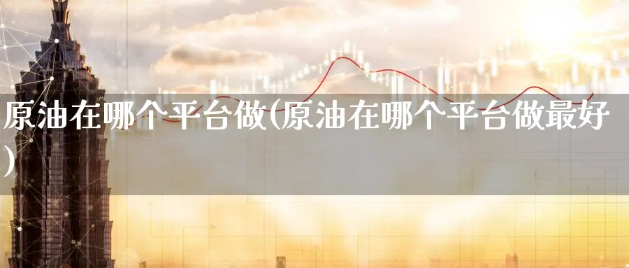 原油在哪个平台做(原油在哪个平台做最好)_https://qh.ynbygsw.com_期货交易_第1张
