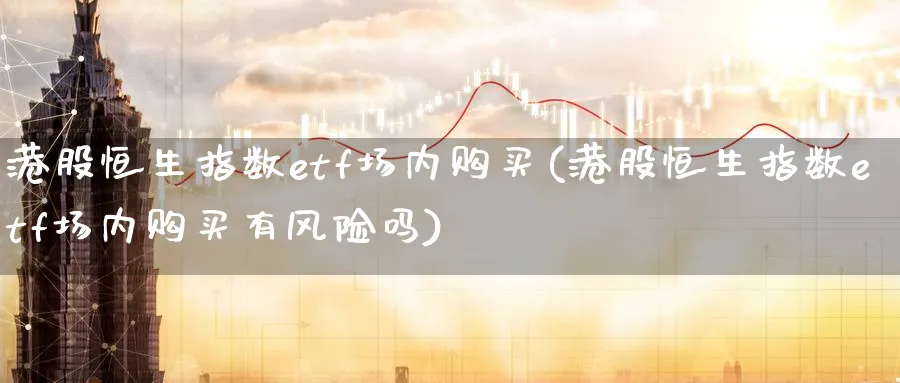 港股恒生指数etf场内购买(港股恒生指数etf场内购买有风险吗)_财金百科_第1张_青花期货直播间 港股恒生指数etf场内购买(港股恒生指数etf场内购买有风险吗)_https://qh.ynbygsw.com_财金百科_第1张