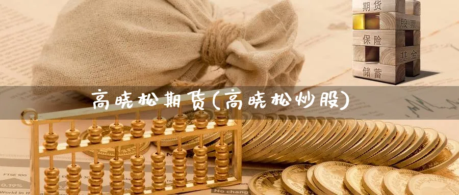 高晓松期货(高晓松炒股)_财金知识_第1张_青花期货直播间 高晓松期货(高晓松炒股)_https://qh.ynbygsw.com_财金知识_第1张