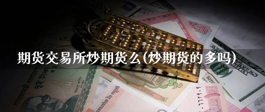 期货交易所炒期货么(炒期货的多吗)_期货直播_第1张_青花期货直播间 期货交易所炒期货么(炒期货的多吗)_https://qh.ynbygsw.com_期货直播_第1张