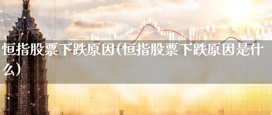 恒指股票下跌原因(恒指股票下跌原因是什么)_财金百科_第1张_青花期货直播间 恒指股票下跌原因(恒指股票下跌原因是什么)_https://qh.ynbygsw.com_财金百科_第1张
