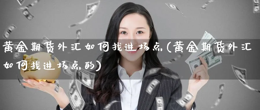 黄金期货外汇如何找进场点(黄金期货外汇如何找进场点的)_期货喊单_第1张_青花期货直播间 黄金期货外汇如何找进场点(黄金期货外汇如何找进场点的)_https://qh.ynbygsw.com_期货喊单_第1张