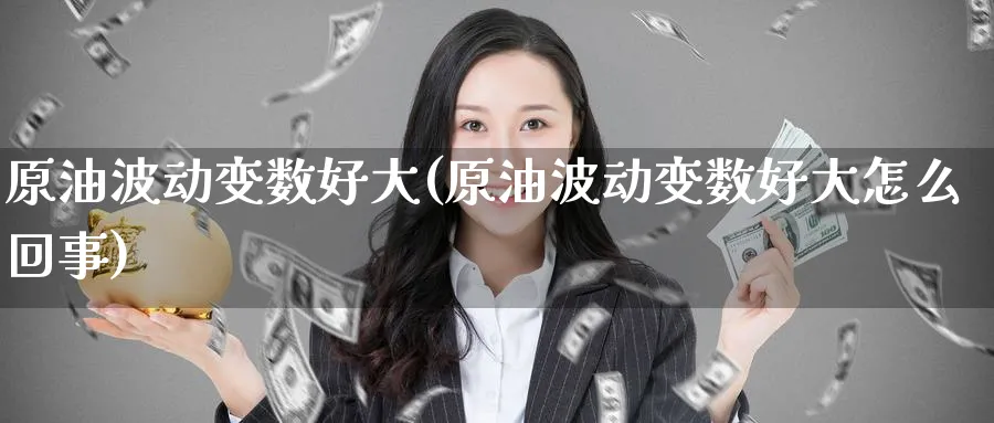 原油波动变数好大(原油波动变数好大怎么回事)_期货直播_第1张_青花期货直播间 原油波动变数好大(原油波动变数好大怎么回事)_https://qh.ynbygsw.com_期货直播_第1张