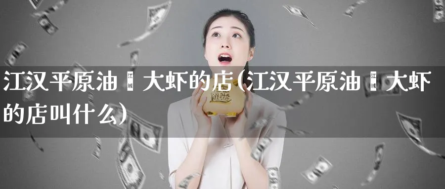 江汉平原油焖大虾的店(江汉平原油焖大虾的店叫什么)_财金知识_第1张_青花期货直播间 江汉平原油焖大虾的店(江汉平原油焖大虾的店叫什么)_https://qh.ynbygsw.com_财金知识_第1张