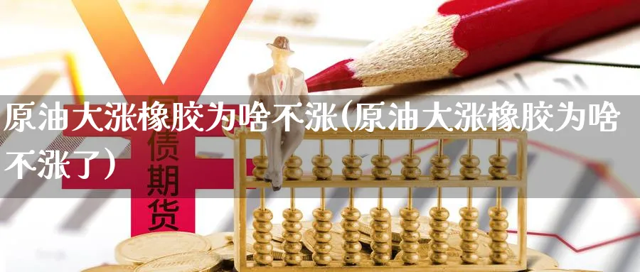 原油大涨橡胶为啥不涨(原油大涨橡胶为啥不涨了)_财金百科_第1张_青花期货直播间 原油大涨橡胶为啥不涨(原油大涨橡胶为啥不涨了)_https://qh.ynbygsw.com_财金百科_第1张