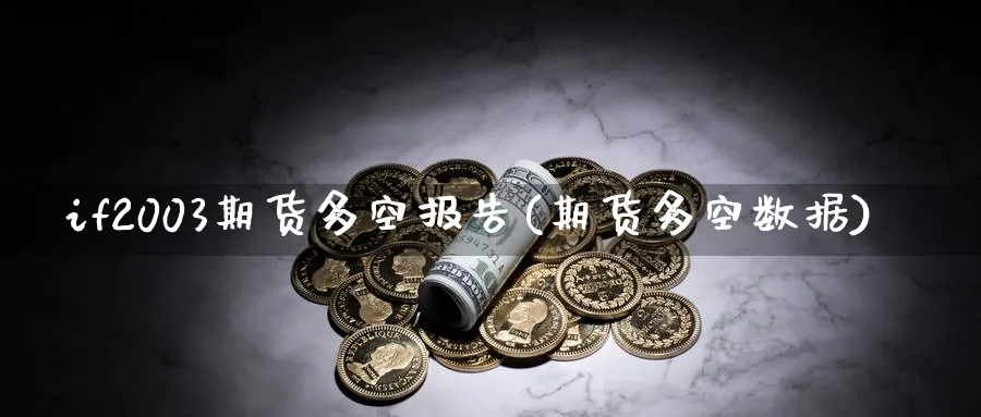 if2003期货多空报告(期货多空数据)_期货直播_第1张_青花期货直播间 if2003期货多空报告(期货多空数据)_https://qh.ynbygsw.com_期货直播_第1张