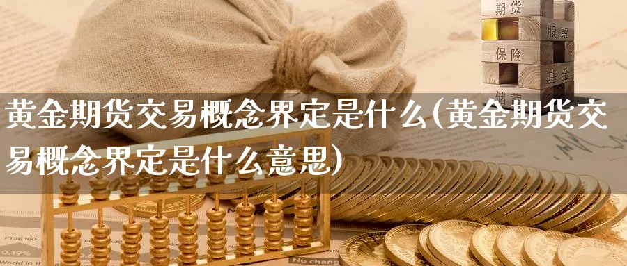 黄金期货交易概念界定是什么(黄金期货交易概念界定是什么意思)_期货交易_第1张_青花期货直播间 黄金期货交易概念界定是什么(黄金期货交易概念界定是什么意思)_https://qh.ynbygsw.com_期货交易_第1张