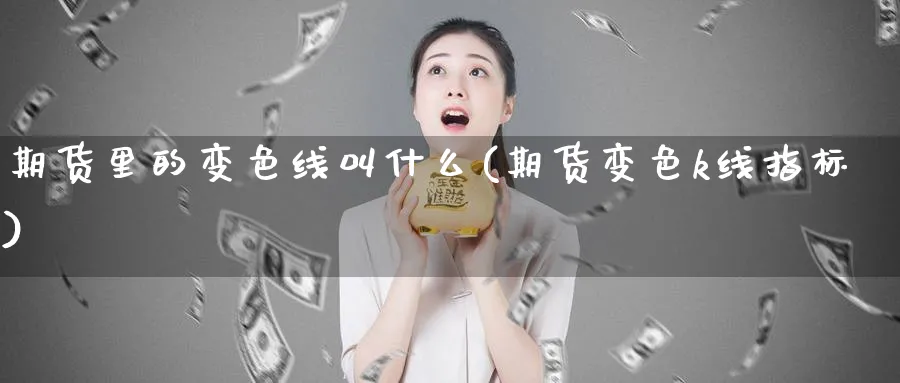 期货里的变色线叫什么(期货变色k线指标)_财金百科_第1张_青花期货直播间 期货里的变色线叫什么(期货变色k线指标)_https://qh.ynbygsw.com_财金百科_第1张