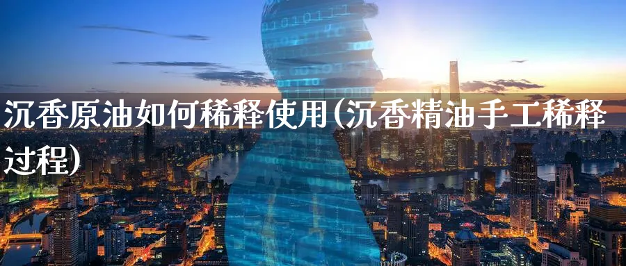 沉香原油如何稀释使用(沉香精油手工稀释过程)_财金知识_第1张_青花期货直播间 沉香原油如何稀释使用(沉香精油手工稀释过程)_https://qh.ynbygsw.com_财金知识_第1张