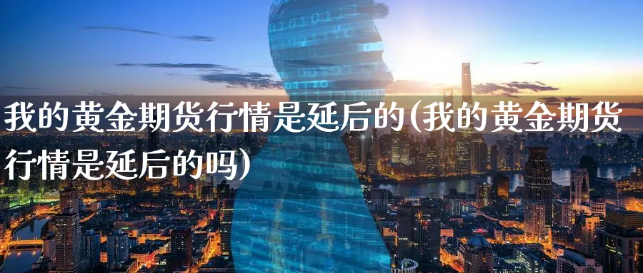 我的黄金期货行情是延后的(我的黄金期货行情是延后的吗)_期货直播_第1张_青花期货直播间 我的黄金期货行情是延后的(我的黄金期货行情是延后的吗)_https://qh.ynbygsw.com_期货直播_第1张