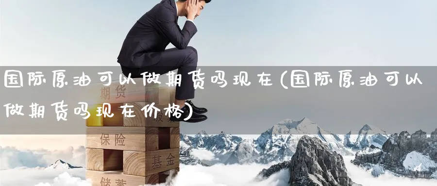 国际原油可以做期货吗现在(国际原油可以做期货吗现在价格)_财金百科_第1张_青花期货直播间 国际原油可以做期货吗现在(国际原油可以做期货吗现在价格)_https://qh.ynbygsw.com_财金百科_第1张