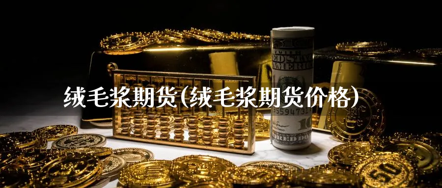 绒毛浆期货(绒毛浆期货价格)_https://qh.ynbygsw.com_期货交易_第1张