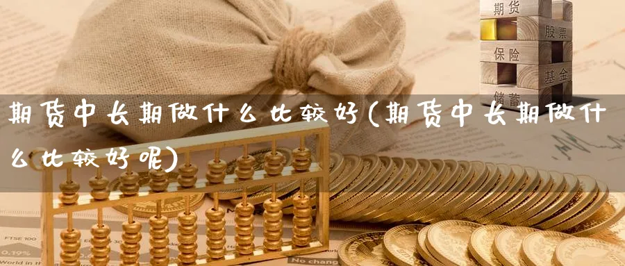 期货中长期做什么比较好(期货中长期做什么比较好呢)_https://qh.ynbygsw.com_期货直播_第1张