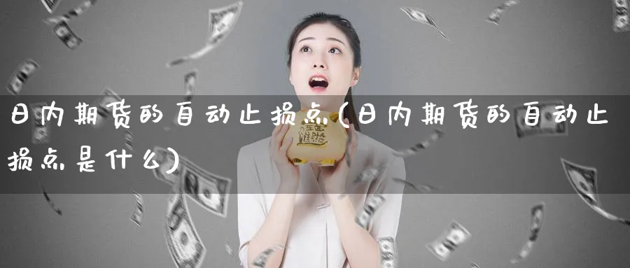 日内期货的自动止损点(日内期货的自动止损点是什么)_期货交易_第1张_青花期货直播间 日内期货的自动止损点(日内期货的自动止损点是什么)_https://qh.ynbygsw.com_期货交易_第1张