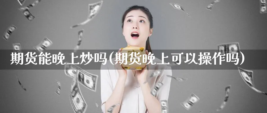 期货能晚上炒吗(期货晚上可以操作吗)_国际期货_第1张_青花期货直播间 期货能晚上炒吗(期货晚上可以操作吗)_https://qh.ynbygsw.com_国际期货_第1张