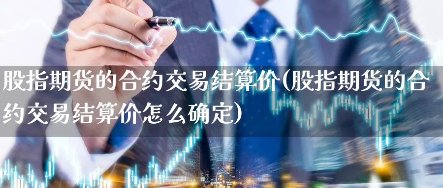 股指期货的合约交易结算价(股指期货的合约交易结算价怎么确定)_财金知识_第1张_青花期货直播间 股指期货的合约交易结算价(股指期货的合约交易结算价怎么确定)_https://qh.ynbygsw.com_财金知识_第1张
