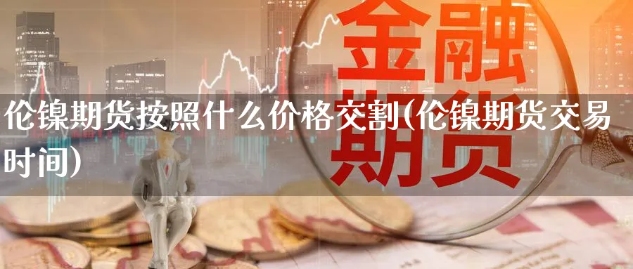 伦镍期货按照什么价格交割(伦镍期货交易时间)_财金知识_第1张_青花期货直播间 伦镍期货按照什么价格交割(伦镍期货交易时间)_https://qh.ynbygsw.com_财金知识_第1张