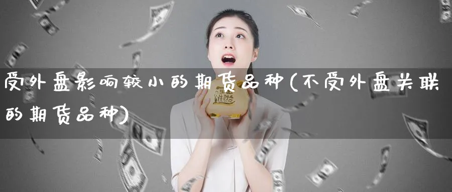 受外盘影响较小的期货品种(不受外盘关联的期货品种)_国际期货_第1张_青花期货直播间 受外盘影响较小的期货品种(不受外盘关联的期货品种)_https://qh.ynbygsw.com_国际期货_第1张