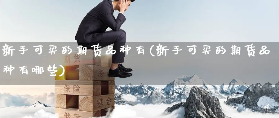 新手可买的期货品种有(新手可买的期货品种有哪些)_https://qh.ynbygsw.com_财金知识_第1张