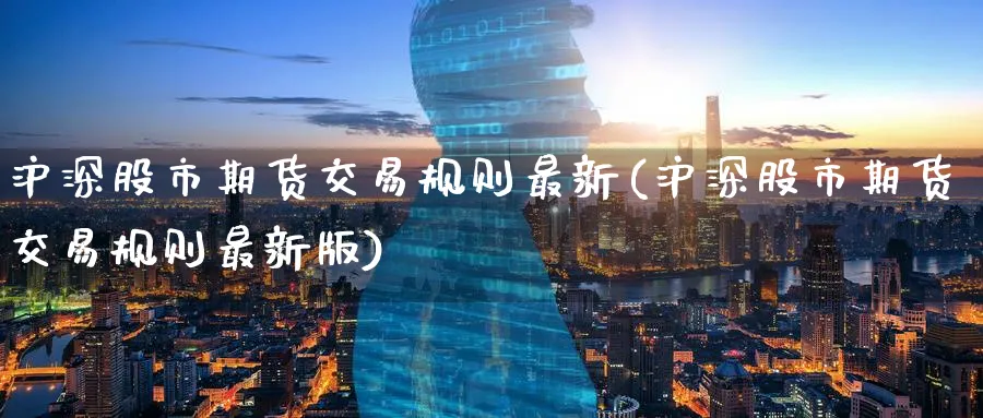 沪深股市期货交易规则最新(沪深股市期货交易规则最新版)_期货喊单_第1张_青花期货直播间 沪深股市期货交易规则最新(沪深股市期货交易规则最新版)_https://qh.ynbygsw.com_期货喊单_第1张