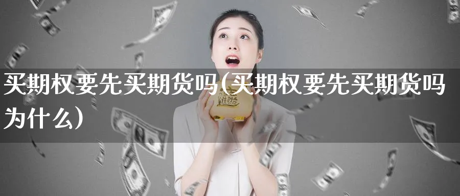 买期权要先买期货吗(买期权要先买期货吗为什么)_期货喊单_第1张_青花期货直播间 买期权要先买期货吗(买期权要先买期货吗为什么)_https://qh.ynbygsw.com_期货喊单_第1张
