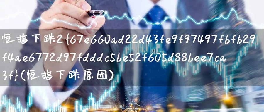恒指下跌2%(恒指下跌原因)_期货交易_第1张_青花期货直播间 恒指下跌2%(恒指下跌原因)_https://qh.ynbygsw.com_期货交易_第1张