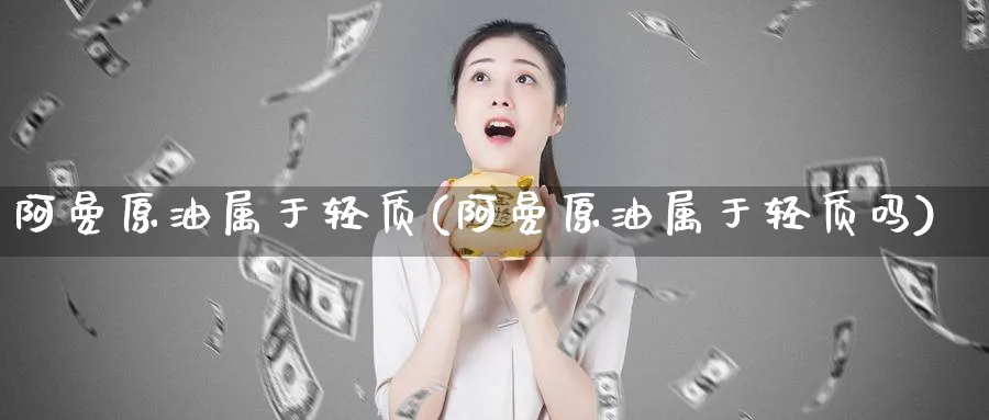 阿曼原油属于轻质(阿曼原油属于轻质吗)_财金知识_第1张_青花期货直播间 阿曼原油属于轻质(阿曼原油属于轻质吗)_https://qh.ynbygsw.com_财金知识_第1张