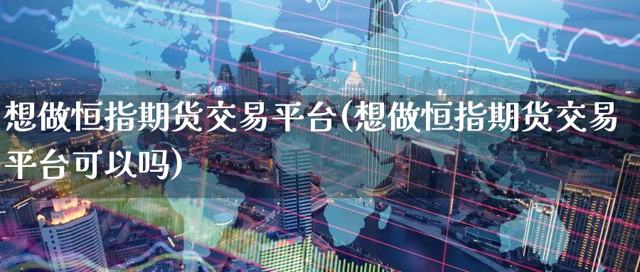 想做恒指期货交易平台(想做恒指期货交易平台可以吗)_https://qh.ynbygsw.com_期货交易_第1张